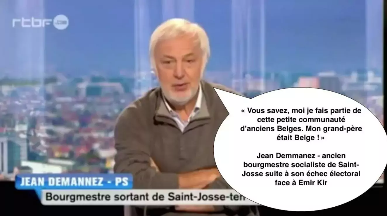 Jean Demannez, bourgmestre de Saint-Josse battu aux élections municipales par Emir Kir, se lamentant au JT de la RTBF qu'un citoyen d'origine immigrée aie pu battre aux élections un "ancien Belge".